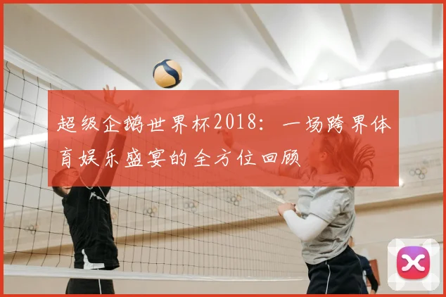 超级企鹅世界杯2018:一场跨界体育娱乐盛宴的全方位回顾