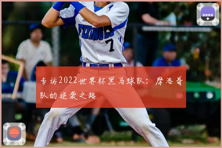 专访2022世界杯黑马球队:摩洛哥队的逆袭之路