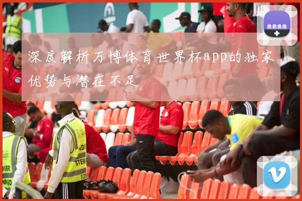 深度解析万博体育世界杯app的独家优势与潜在不足