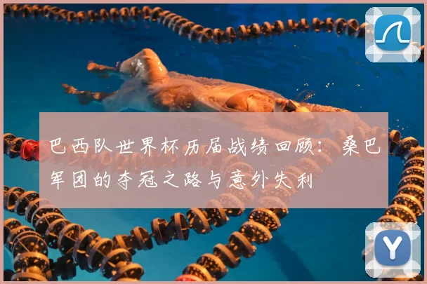巴西队世界杯历届战绩回顾：桑巴军团的夺冠之路与意外失利